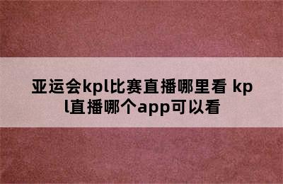 亚运会kpl比赛直播哪里看 kpl直播哪个app可以看